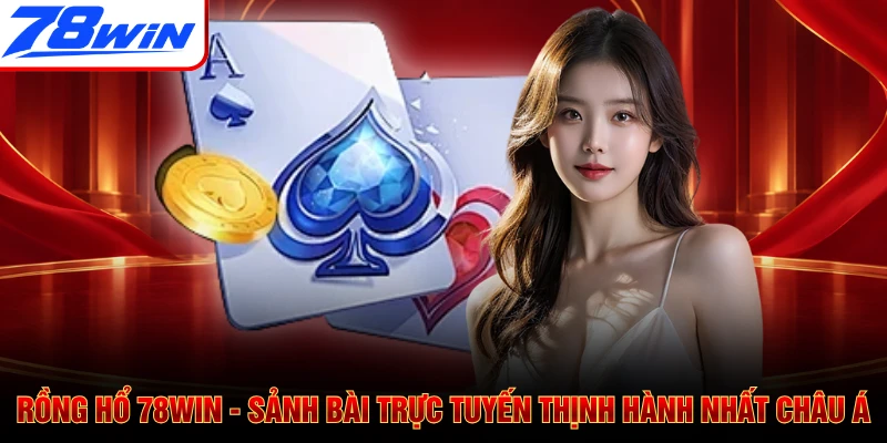 Rồng Hổ 78WIN - Sảnh Bài Trực Tuyến Thịnh Hành Nhất Châu Á